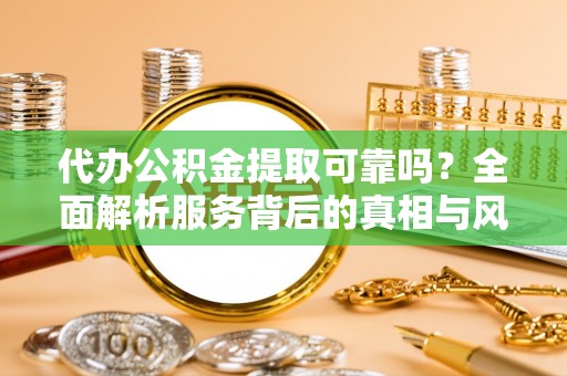 睢县代办公积金提取可靠吗？全面解析服务背后的真相与风险