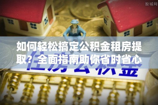 睢县如何轻松搞定公积金租房提取？全面指南助你省时省心