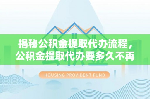 睢县揭秘公积金提取代办流程，公积金提取代办要多久不再迷茫