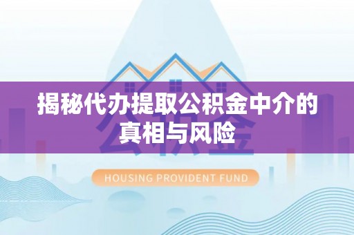 睢县揭秘代办提取公积金中介的真相与风险