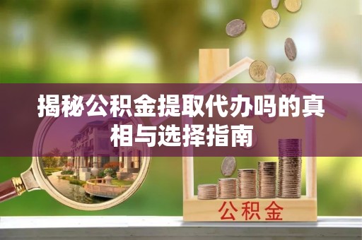睢县揭秘公积金提取代办吗的真相与选择指南