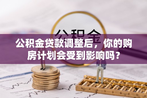 睢县公积金贷款调整后，你的购房计划会受到影响吗？