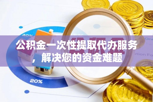 睢县公积金一次性提取代办服务，解决您的资金难题