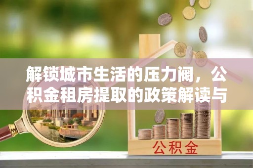 睢县解锁城市生活的压力阀，公积金租房提取的政策解读与实践指南