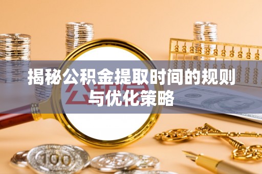 睢县揭秘公积金提取时间的规则与优化策略