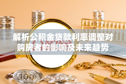 睢县解析公积金贷款利率调整对购房者的影响及未来趋势