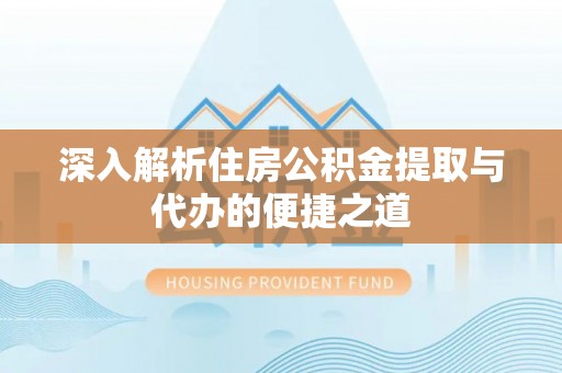 睢县深入解析住房公积金提取与代办的便捷之道
