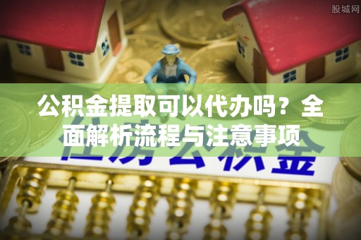 睢县公积金提取可以代办吗？全面解析流程与注意事项