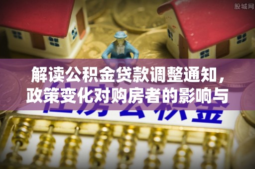 睢县解读公积金贷款调整通知，政策变化对购房者的影响与机遇