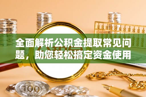 睢县全面解析公积金提取常见问题，助您轻松搞定资金使用