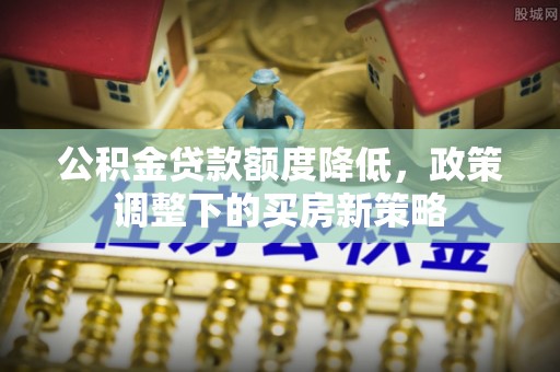 睢县公积金贷款额度降低，政策调整下的买房新策略