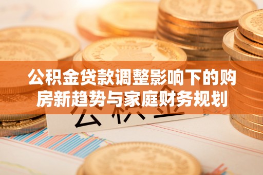 睢县公积金贷款调整影响下的购房新趋势与家庭财务规划