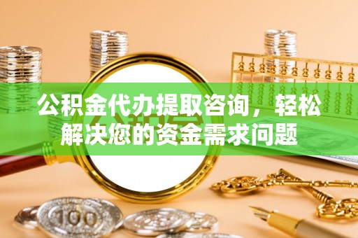 睢县公积金代办提取咨询，轻松解决您的资金需求问题